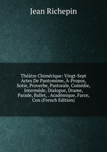 Thtre Chimrique: Vingt-Sept Actes De Pantomime, -Propos, Sotie, Proverbe, Pastorale, Comdie, Intermde, Dialogue, Drame, Parade, Ballet, . Acadmique, Farce, Con (French Edition)