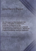 An Attempt to Discriminate the Styles of English Architecture, from the Conquest to the Reformation. Preceded by a Sketch of the Grecian and Roman . Hundred English Buildings And an Appendix