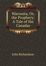 Wacousta, Or, the Prophecy: A Tale of the Canadas