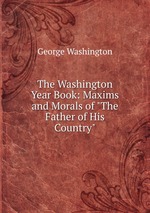 The Washington Year Book: Maxims and Morals of "The Father of His Country"