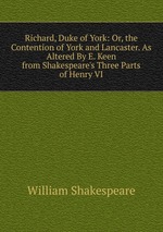 Richard, Duke of York: Or, the Contention of York and Lancaster. As Altered By E. Keen from Shakespeare`s Three Parts of Henry VI