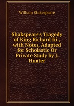 Shakspeare`s Tragedy of King Richard Iii., with Notes, Adapted for Scholastic Or Private Study by J. Hunter