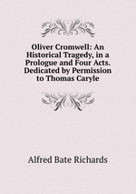 Oliver Cromwell: An Historical Tragedy, in a Prologue and Four Acts. Dedicated by Permission to Thomas Caryle