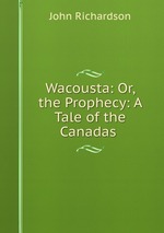 Wacousta: Or, the Prophecy: A Tale of the Canadas