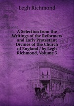 A Selection from the Writings of the Reformers and Early Protestant Divines of the Church of England / by Legh Richmond, Volume 3