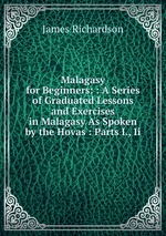 Malagasy for Beginners: : A Series of Graduated Lessons and Exercises in Malagasy As Spoken by the Hovas : Parts I., Ii