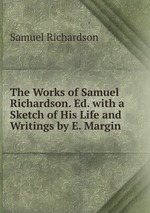 The Works of Samuel Richardson. Ed. with a Sketch of His Life and Writings by E. Margin