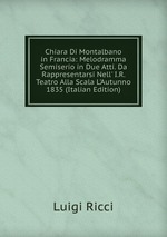 Chiara Di Montalbano in Francia: Melodramma Semiserio in Due Atti. Da Rappresentarsi Nell` I.R. Teatro Alla Scala L`Autunno 1835 (Italian Edition)