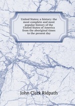 United States; a history: the most complete and most popular history of the United States of America from the aboriginal times to the present day