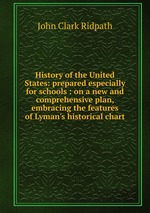History of the United States: prepared especially for schools : on a new and comprehensive plan, embracing the features of Lyman`s historical chart