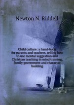 Child culture: a hand-book for parents and teachers, telling how to use mental suggestion and Christian teaching in mind training, family government and character building