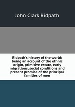Ridpath`s history of the world; being an account of the ethnic origin, primitive estate, early migrations, social conditions and present promise of the principal families of men