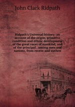 Ridpath`s Universal history: an account of the origin, primitive condition and ethnic development of the great races of mankind, and of the principal . among men and nations, from recent and authen
