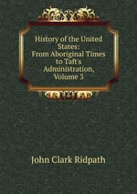 History of the United States: From Aboriginal Times to Taft`s Administration, Volume 3