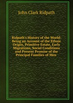Ridpath`s History of the World: Being an Account of the Ethnic Origin, Primitive Estate, Early Migrations, Social Conditions and Present Promise of the Principal Families of Men