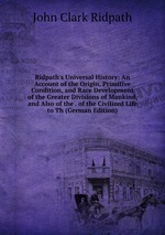 Ridpath`s Universal History: An Account of the Origin, Primitive Condition, and Race Development of the Greater Divisions of Mankind, and Also of the . of the Civilized Life to Th (German Edition)