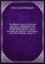 The Ridpath Library of Universal Literature: A Biographical and Bibliographical Summary of the World`s Most Eminent Authors, Including the Choicest . Masterpieces from Their Writings, Volume 17