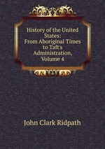 History of the United States: From Aboriginal Times to Taft`s Administration, Volume 4