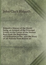 Ridpath`s History of the World: Being an Account of the Principal Events in the Career of the Human Race from the Beginnings of Civilization to the . and the Story of All Nations from Recent an
