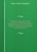 The Ridpath Library of Universal Literature: A Biographical and Bibliographical Summary of the World`s Most Eminent Authors, Including the Choicest . Masterpieces from Their Writings, Volume 9