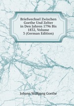 Briefwechsel Zwischen Goethe Und Zelter in Den Jahren 1796 Bis 1832, Volume 3 (German Edition)