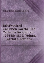 Briefwechsel Zwischen Goethe Und Zelter in Den Jahren 1796 Bis 1832, Volume 1 (German Edition)