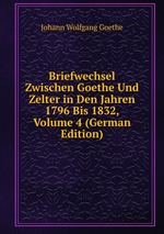 Briefwechsel Zwischen Goethe Und Zelter in Den Jahren 1796 Bis 1832, Volume 4 (German Edition)