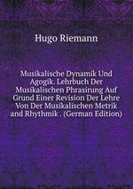 Musikalische Dynamik Und Agogik. Lehrbuch Der Musikalischen Phrasirung Auf Grund Einer Revision Der Lehre Von Der Musikalischen Metrik and Rhythmik . (German Edition)