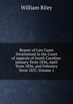 Report of Law Cases Determined in the Court of Appeals of South Carolina: January Term 1836, April Term 1836, and February Term 1837, Volume 1
