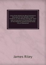 Loss of the American Brig Commerce: Wrecked On the Western Coast of Africa, in the Month of August, 1815. with an Account of Tombuctoo, and of the Hitherto Undiscovered Great City of Wassanah