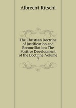 The Christian Doctrine of Justification and Reconciliation: The Positive Development of the Doctrine, Volume 3