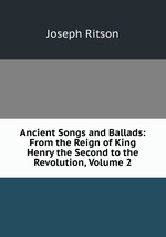 Ancient Songs and Ballads: From the Reign of King Henry the Second to the Revolution, Volume 2