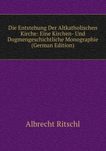 Die Entstehung Der Altkatholischen Kirche: Eine Kirchen- Und Dogmengeschichtliche Monographie (German Edition)
