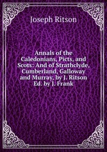 Annals of the Caledonians, Picts, and Scots: And of Strathclyde, Cumberland, Galloway and Murray, by J. Ritson Ed. by J. Frank