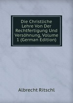 Die Christliche Lehre Von Der Rechtfertigung Und Vershnung, Volume 1 (German Edition)