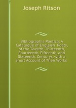Bibliographia Poetica: A Catalogue of Engleish  Poets, of the Twelfth, Thirteenth, Fourteenth, Fifteenth, and Sixteenth, Centurys, with a Short Account of Their Works
