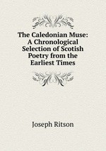 The Caledonian Muse: A Chronological Selection of Scotish Poetry from the Earliest Times