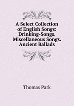 A Select Collection of English Songs: Drinking-Songs. Miscellaneous Songs. Ancient Ballads