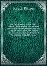 The Jurisdiction of the Court Leet: Exemplified in the Articles Which the Jury Or Inquest for the King, in That Court, Is Charged and Sworn, and by Law Enjoined, to Inquire of and Present