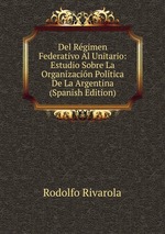 Del Rgimen Federativo Al Unitario: Estudio Sobre La Organizacin Poltica De La Argentina (Spanish Edition)
