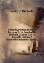 Filosofa, Poltica, Historia, Lecturas En La Facultad De Filosofa Y Letras Y En La Junta De Historia Y Numismtica (Spanish Edition)