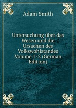Untersuchung ber das Wesen und die Ursachen des Volkswohlstandes Volume 1-2 (German Edition)