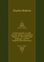 A Zulu manual, or vade-mecum, being a companion volume to "The Zulu-Kafir language," and the "English-Zulu dictionary,"