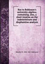 Key to Robinson`s university algebra; containing, also, a short treatise on the indeterminate and diophantine analysis