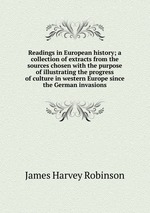 Readings in European history; a collection of extracts from the sources chosen with the purpose of illustrating the progress of culture in western Europe since the German invasions