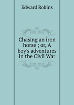 Chasing an iron horse ; or, A boy`s adventures in the Civil War