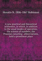A new practical and theoretical arithemtic, in which, in addition to the usual modes of operation, the science of numbers, the Prussian canceling . abbreviations, hold a prominent place