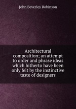 Architectural composition; an attempt to order and phrase ideas which hitherto have been only felt by the instinctive taste of designers