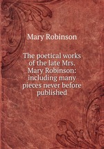 The poetical works of the late Mrs. Mary Robinson: including many pieces never before published