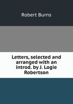 Letters, selected and arranged with an introd. by J. Logie Robertson
